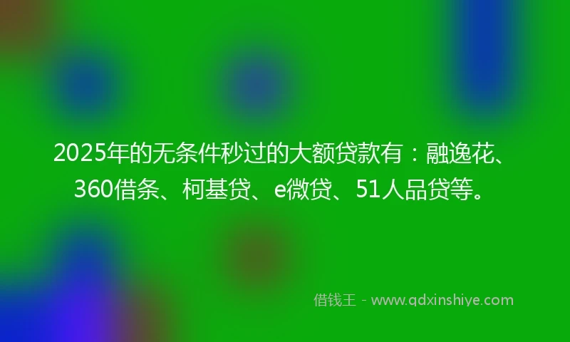 2025年的无条件秒过的大额贷款有：融逸花、360借条、柯基贷、e微贷、51人品贷等。