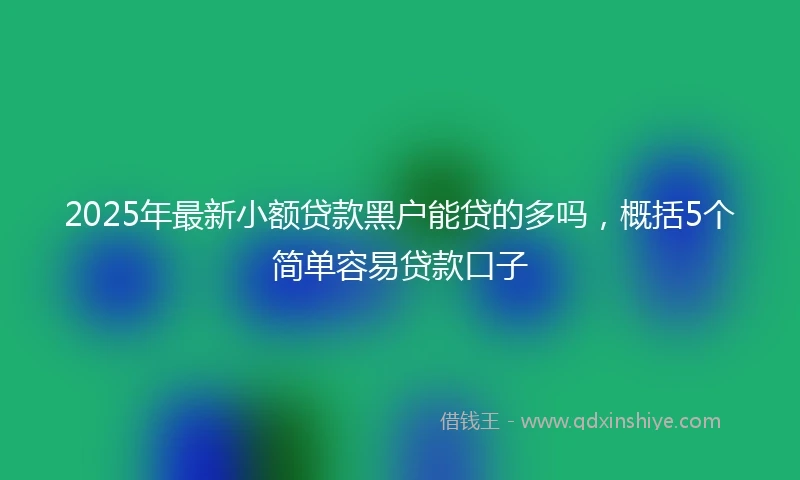 2025年最新小额贷款黑户能贷的多吗,概括5个简单容易贷款口子