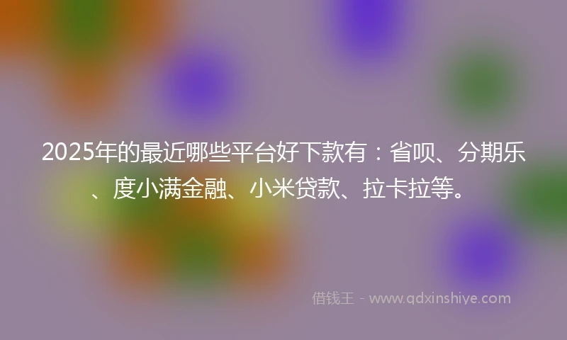 2025年的最近哪些平台好下款有：省呗、分期乐、度小满金融、小米贷款、拉卡拉等。