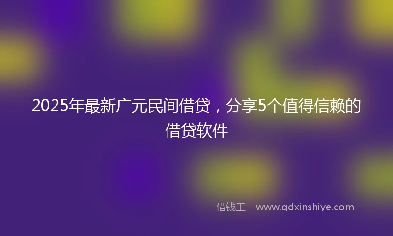 2025年最新广元民间借贷，分享5个值得信赖的借贷软件