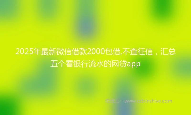 2025年最新微信借款2000包借,不查征信，汇总五个看银行流水的网贷app