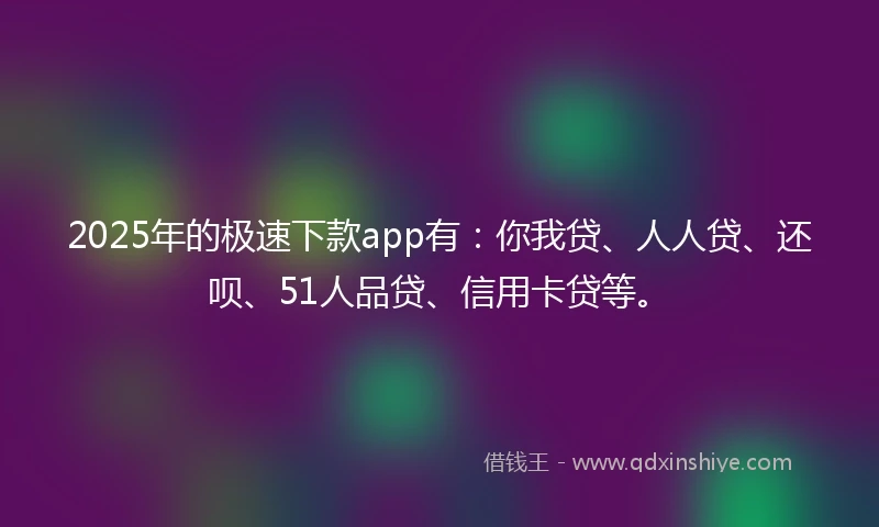 2025年的极速下款app有：你我贷、人人贷、还呗、51人品贷、信用卡贷等。