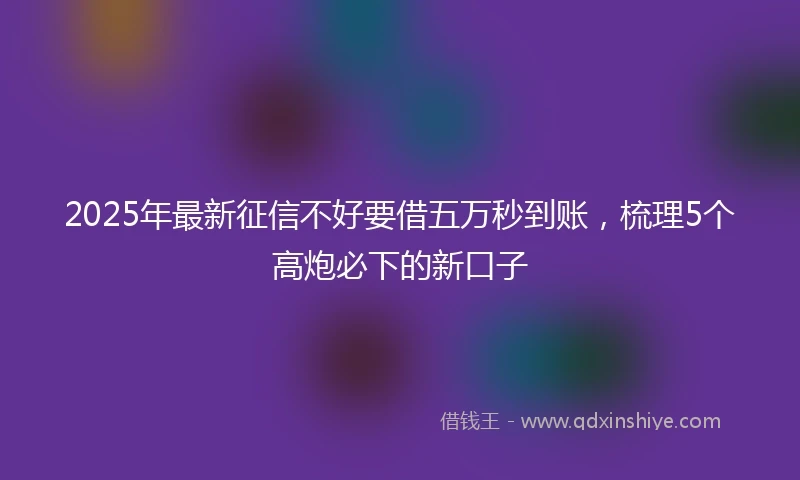 2025年最新征信不好要借五万秒到账，梳理5个高炮必下的新口子