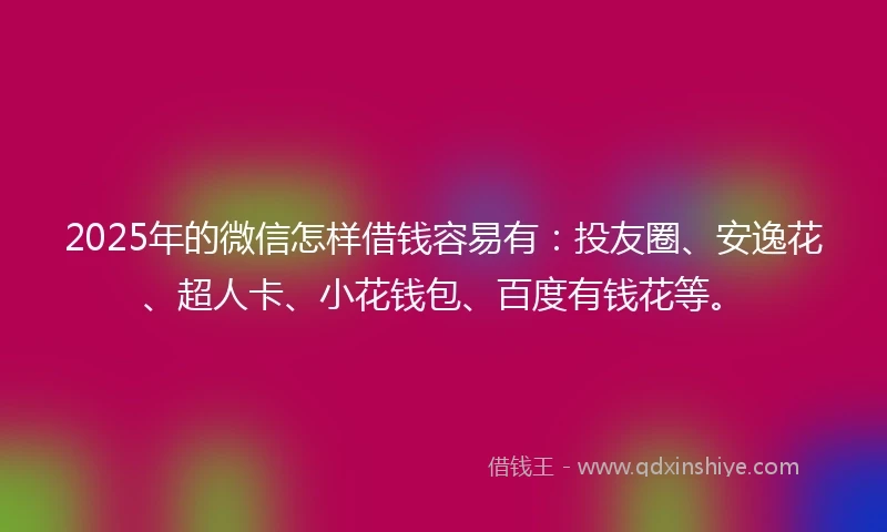 2025年的微信怎样借钱容易有：投友圈、安逸花、超人卡、小花钱包、百度有钱花等。