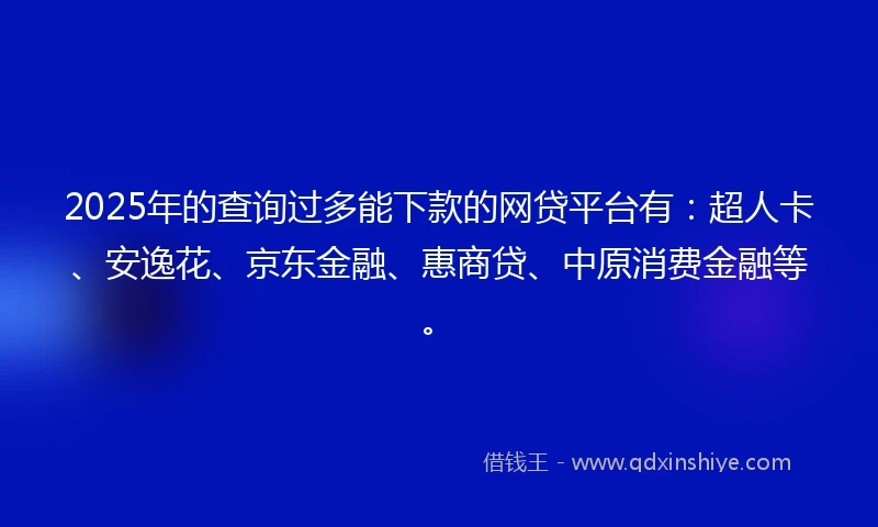 2025年的查询过多能下款的网贷平台有：超人卡、安逸花、京东金融、惠商贷、中原消费金融等。