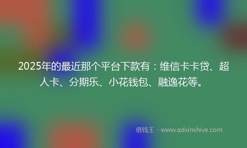 2025年的最近那个平台下款有：维信卡卡贷、超人卡、分期乐、小花钱包、融逸花等。