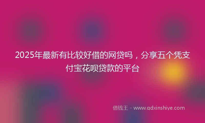 2025年最新有比较好借的网贷吗，分享五个凭支付宝花呗贷款的平台
