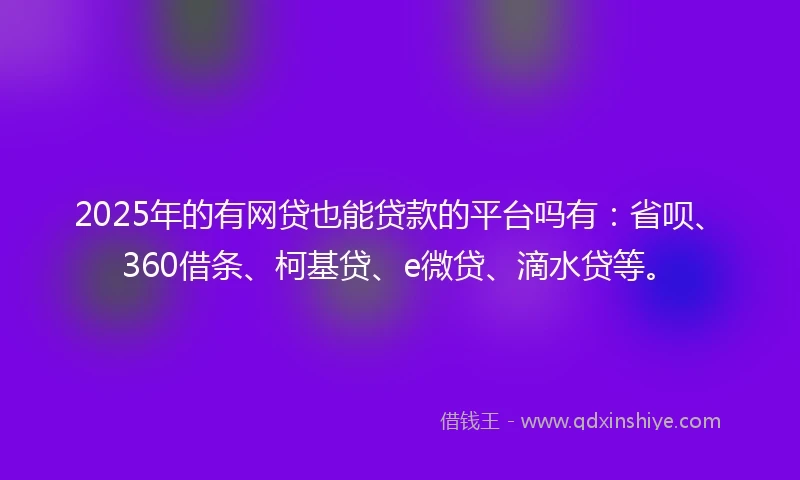 2025年的有网贷也能贷款的平台吗有：省呗、360借条、柯基贷、e微贷、滴水贷等。