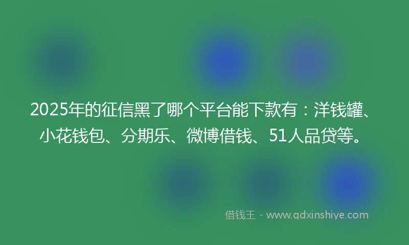 2025年的征信黑了哪个平台能下款有：洋钱罐、小花钱包、分期乐、微博借钱、51人品贷等。