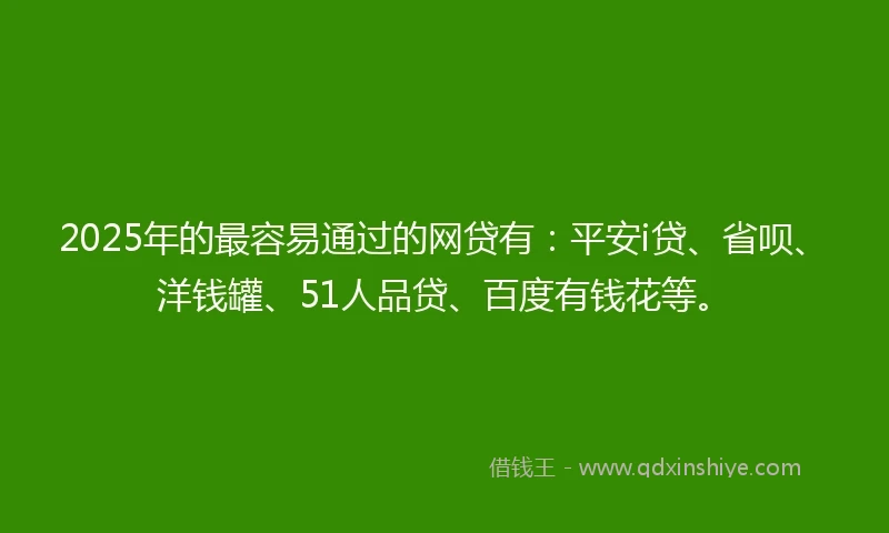 2025年的最容易通过的网贷有：平安i贷、省呗、洋钱罐、51人品贷、百度有钱花等。