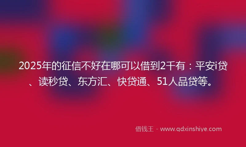2025年的征信不好在哪可以借到2千有:平安i贷、读秒贷、东方汇、快贷通、51人品贷等。