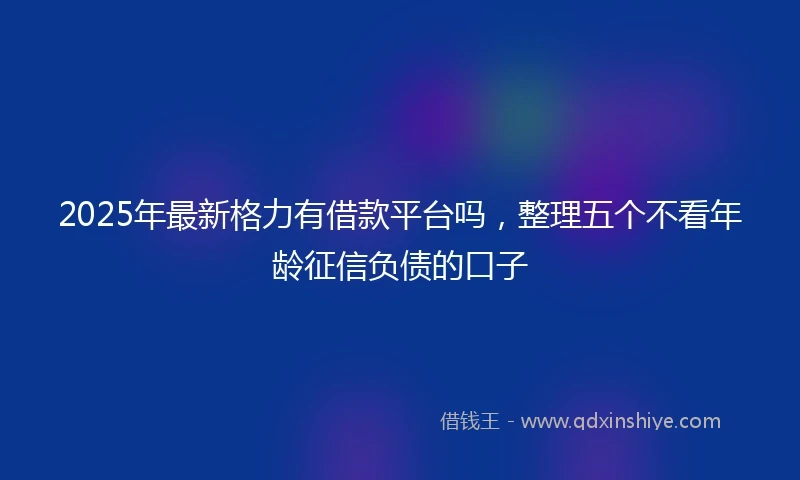 2025年最新格力有借款平台吗，整理五个不看年龄征信负债的口子