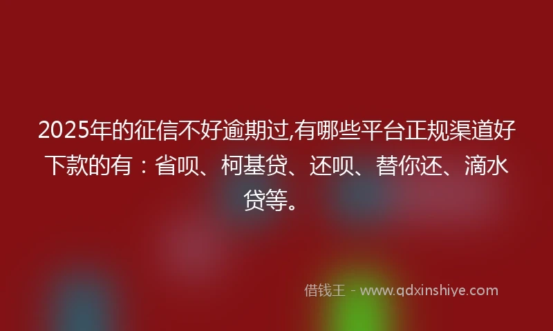 2025年的征信不好逾期过,有哪些平台正规渠道好下款的有:省呗、柯基贷、还呗、替你还、滴水贷等。