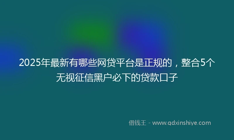 2025年最新有哪些网贷平台是正规的，整合5个无视征信黑户必下的贷款口子
