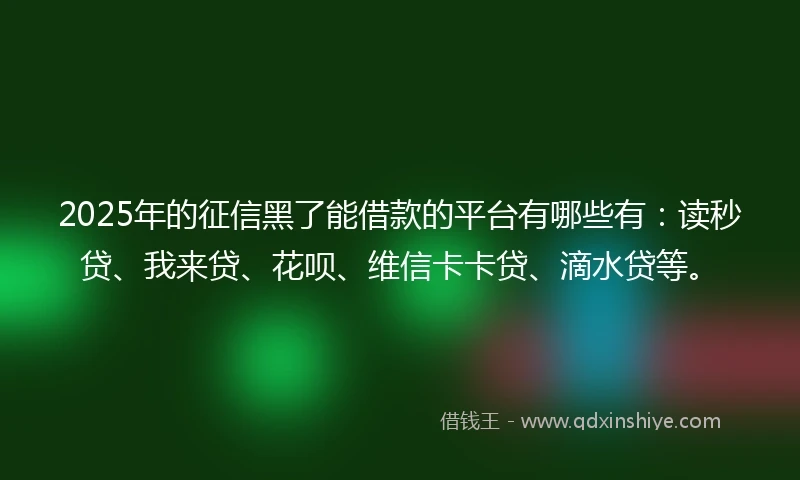 2025年的征信黑了能借款的平台有哪些有：读秒贷、我来贷、花呗、维信卡卡贷、滴水贷等。