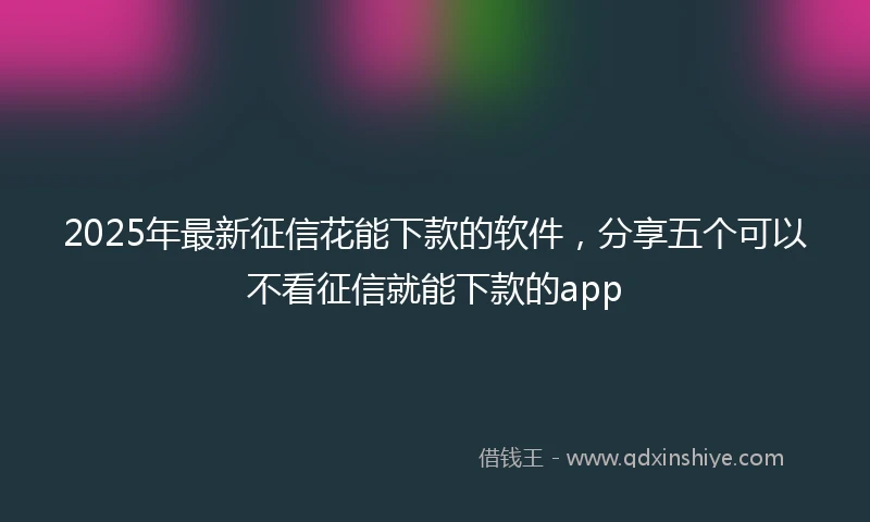 2025年最新征信花能下款的软件，分享五个可以不看征信就能下款的app