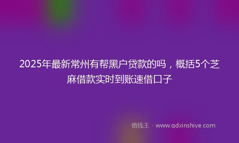 2025年最新常州有帮黑户贷款的吗，概括5个芝麻借款实时到账速借口子
