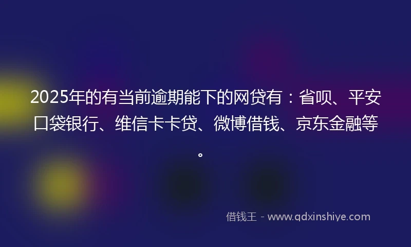 2025年的有当前逾期能下的网贷有：省呗、平安口袋银行、维信卡卡贷、微博借钱、京东金融等。