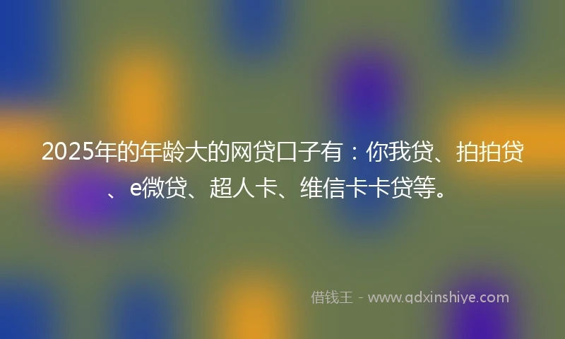 2025年的年龄大的网贷口子有:你我贷、拍拍贷、e微贷、超人卡、维信卡卡贷等。