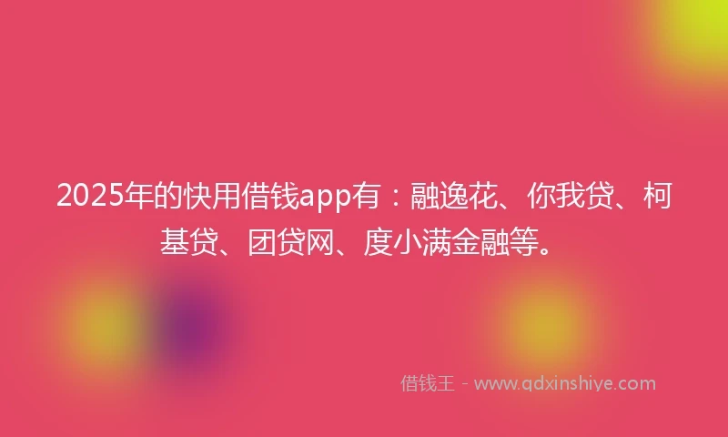 2025年的快用借钱app有：融逸花、你我贷、柯基贷、团贷网、度小满金融等。