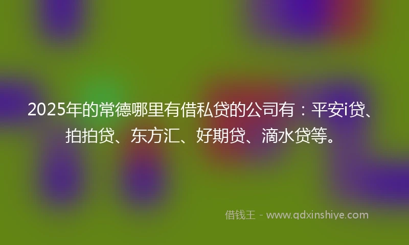 2025年的常德哪里有借私贷的公司有：平安i贷、拍拍贷、东方汇、好期贷、滴水贷等。