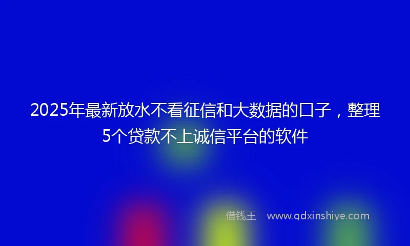 2025年最新放水不看征信和大数据的口子，整理5个贷款不上诚信平台的软件