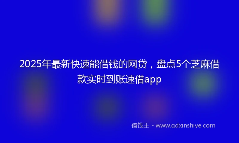 2025年最新快速能借钱的网贷，盘点5个芝麻借款实时到账速借app