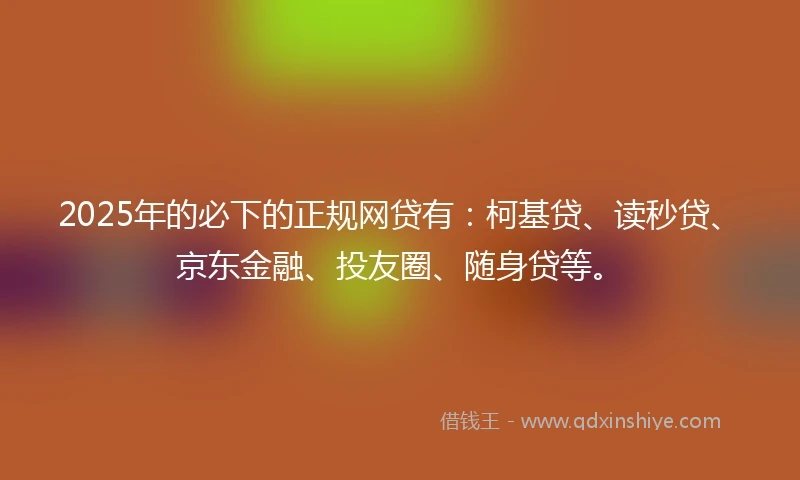 2025年的必下的正规网贷有：柯基贷、读秒贷、京东金融、投友圈、随身贷等。