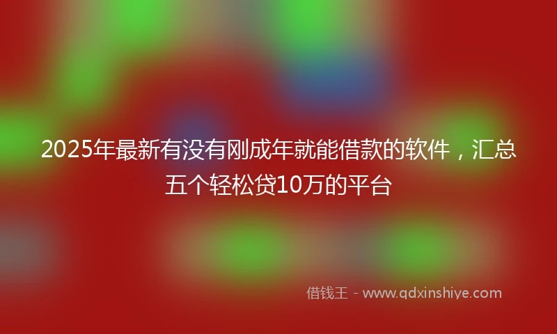 2025年最新有没有刚成年就能借款的软件,汇总五个轻松贷10万的平台