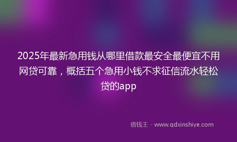 2025年最新急用钱从哪里借款最安全最便宜不用网贷可靠，概括五个急用小钱不求征信流水轻松贷的app