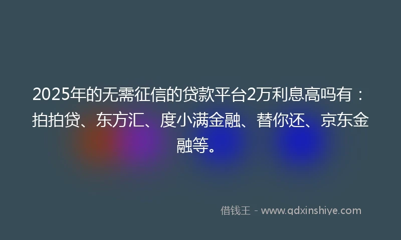 2025年的无需征信的贷款平台2万利息高吗有：拍拍贷、东方汇、度小满金融、替你还、京东金融等。