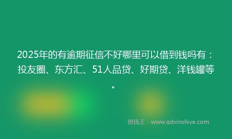 2025年的有逾期征信不好哪里可以借到钱吗有：投友圈、东方汇、51人品贷、好期贷、洋钱罐等。