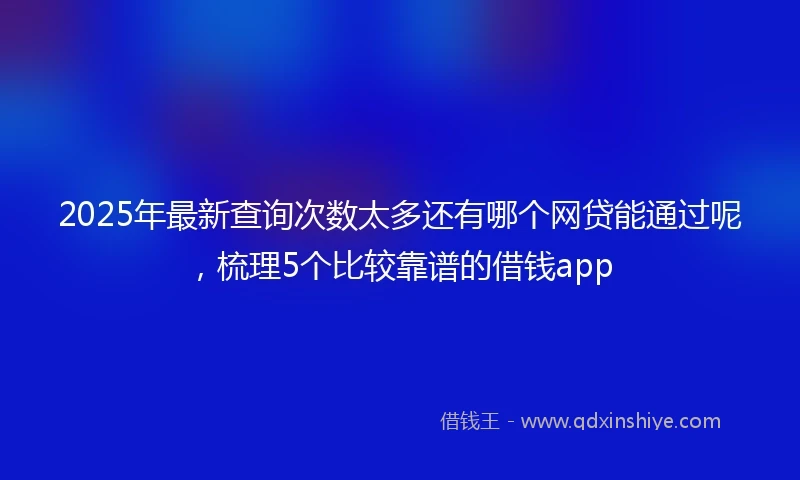 2025年最新查询次数太多还有哪个网贷能通过呢，梳理5个比较靠谱的借钱app