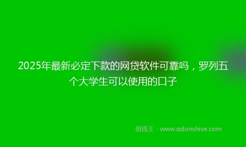 2025年最新必定下款的网贷软件可靠吗，罗列五个大学生可以使用的口子