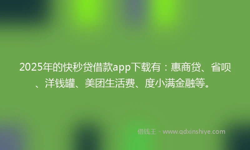 2025年的快秒贷借款app下载有：惠商贷、省呗、洋钱罐、美团生活费、度小满金融等。