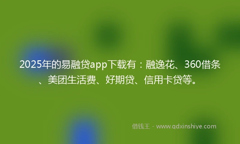 2025年的易融贷app下载有：融逸花、360借条、美团生活费、好期贷、信用卡贷等。