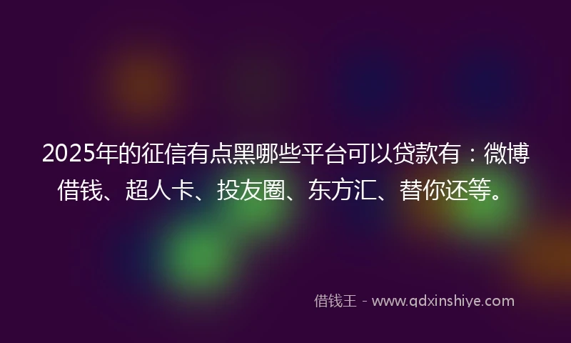 2025年的征信有点黑哪些平台可以贷款有：微博借钱、超人卡、投友圈、东方汇、替你还等。
