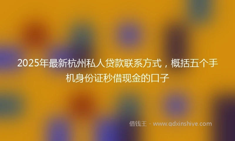 2025年最新杭州私人贷款联系方式，概括五个手机身份证秒借现金的口子
