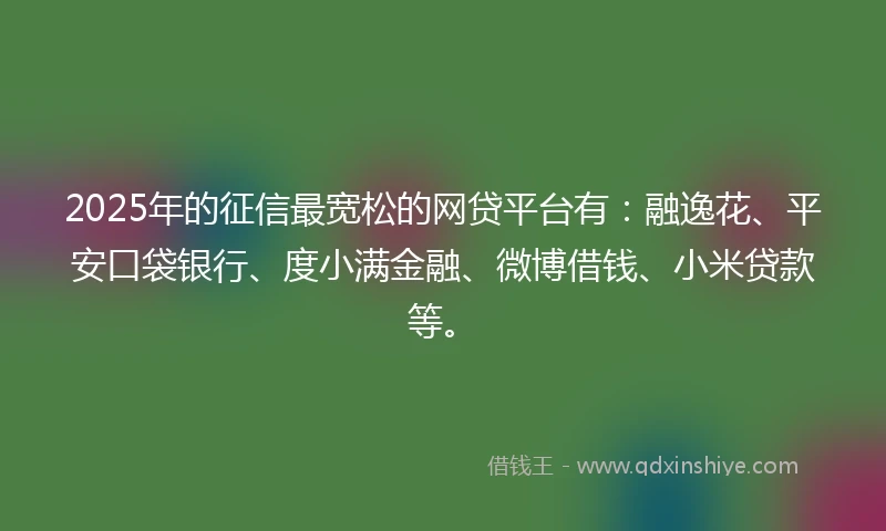 2025年的征信最宽松的网贷平台有:融逸花、平安口袋银行、度小满金融、微博借钱、小米贷款等。