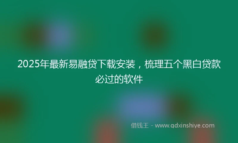 2025年最新易融贷下载安装，梳理五个黑白贷款必过的软件