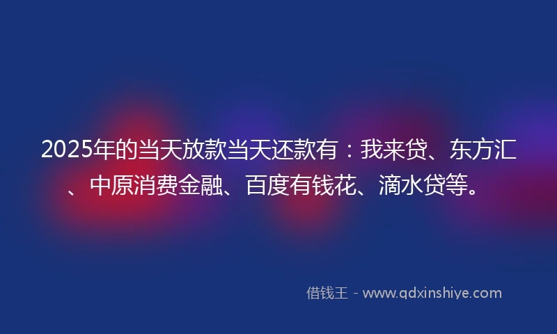 2025年的当天放款当天还款有:我来贷、东方汇、中原消费金融、百度有钱花、滴水贷等。