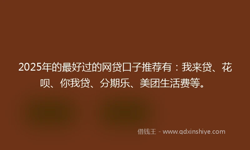 2025年的最好过的网贷口子推荐有：我来贷、花呗、你我贷、分期乐、美团生活费等。