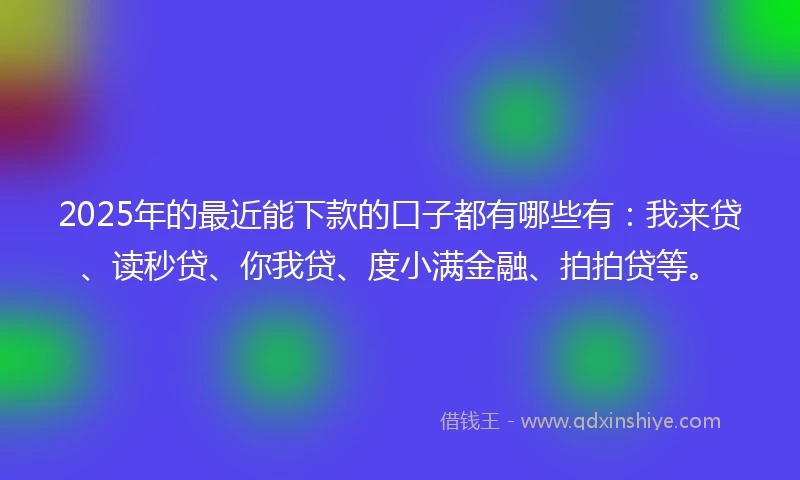 2025年的最近能下款的口子都有哪些有：我来贷、读秒贷、你我贷、度小满金融、拍拍贷等。