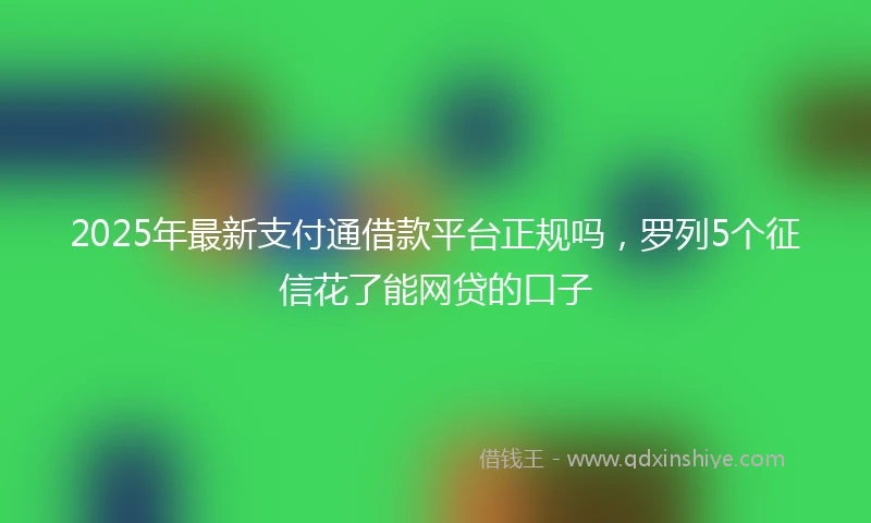 2025年最新支付通借款平台正规吗，罗列5个征信花了能网贷的口子
