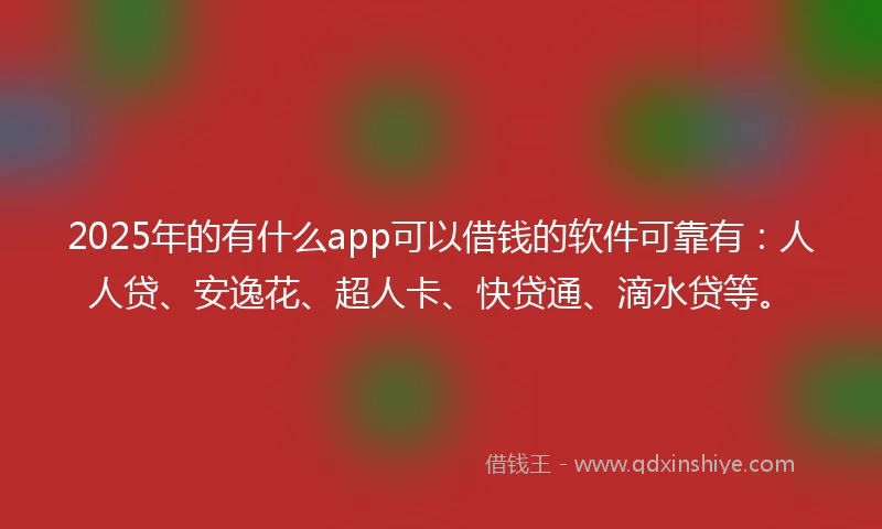 2025年的有什么app可以借钱的软件可靠有：人人贷、安逸花、超人卡、快贷通、滴水贷等。