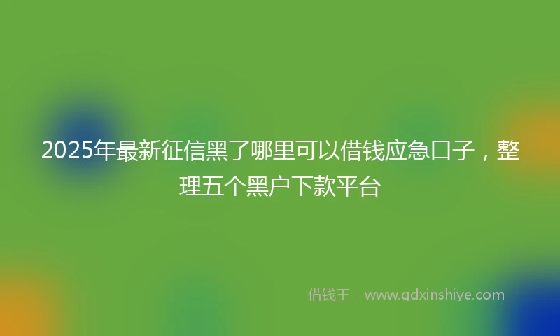 2025年最新征信黑了哪里可以借钱应急口子，整理五个黑户下款平台