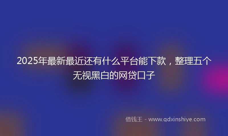 2025年最新最近还有什么平台能下款，整理五个无视黑白的网贷口子