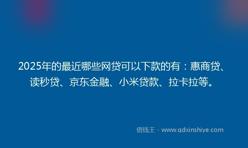 2025年的最近哪些网贷可以下款的有：惠商贷、读秒贷、京东金融、小米贷款、拉卡拉等。
