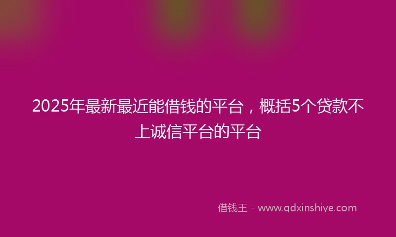 2025年最新最近能借钱的平台，概括5个贷款不上诚信平台的平台