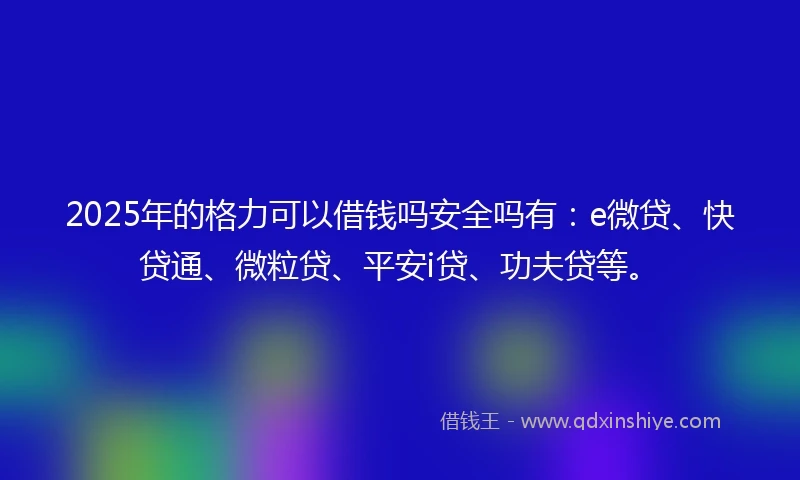 2025年的格力可以借钱吗安全吗有：e微贷、快贷通、微粒贷、平安i贷、功夫贷等。